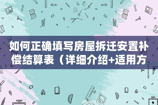 如何正確填寫房屋拆遷安置補(bǔ)償結(jié)算表（詳細(xì)介紹+適用方法）