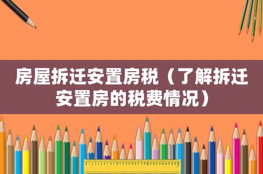 房屋拆遷安置房稅（了解拆遷安置房的稅費情況）