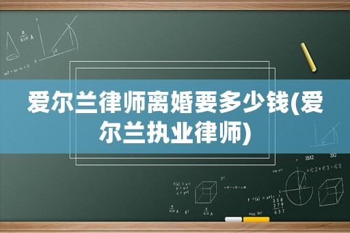 愛爾蘭律師離婚要多少錢(愛爾蘭執(zhí)業(yè)律師)