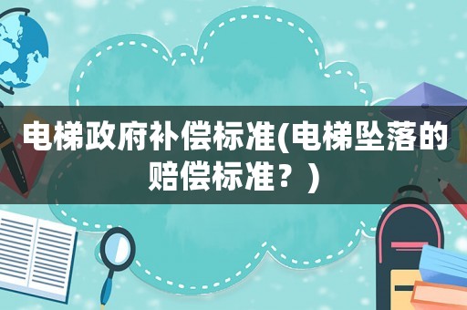 電梯政府補(bǔ)償標(biāo)準(zhǔn)(電梯墜落的賠償標(biāo)準(zhǔn)？)