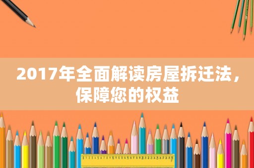 2017年全面解讀房屋拆遷法，保障您的權益