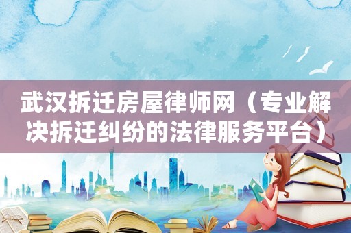 武漢拆遷房屋律師網(wǎng)（專業(yè)解決拆遷糾紛的法律服務(wù)平臺(tái)）