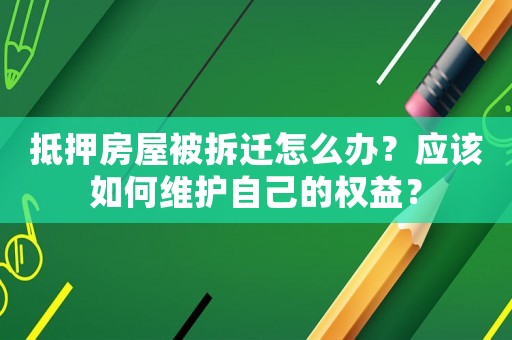 抵押房屋被拆遷怎么辦？應該如何維護自己的權益？