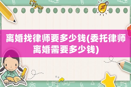 離婚找律師要多少錢(委托律師離婚需要多少錢)