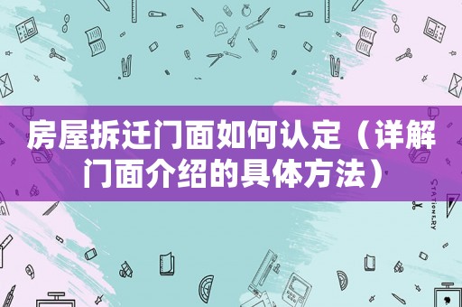 房屋拆遷門面如何認定（詳解門面介紹的具體方法）
