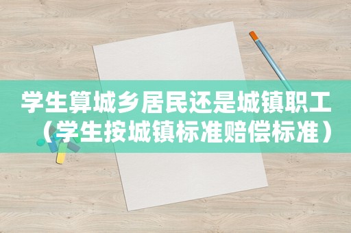 學生算城鄉居民還是城鎮職工（學生按城鎮標準賠償標準）
