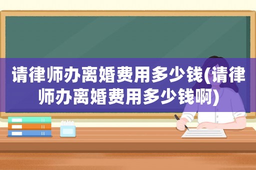 請律師辦離婚費用多少錢(請律師辦離婚費用多少錢啊)