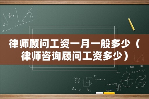 律師顧問工資一月一般多少（律師咨詢顧問工資多少）