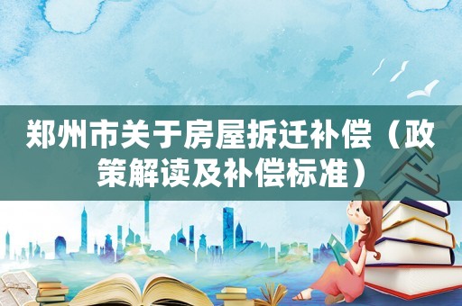 鄭州市關于房屋拆遷補償（政策解讀及補償標準）