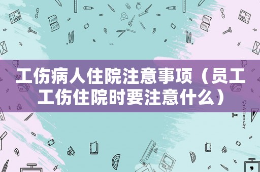 工傷病人住院注意事項（員工工傷住院時要注意什么）