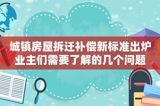城鎮房屋拆遷補償新標準出爐業主們需要了解的幾個問題