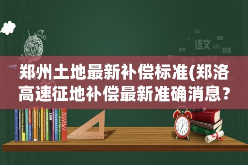 鄭州土地最新補(bǔ)償標(biāo)準(zhǔn)(鄭洛高速征地補(bǔ)償最新準(zhǔn)確消息？)