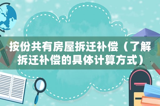 按份共有房屋拆遷補償（了解拆遷補償的具體計算方式）
