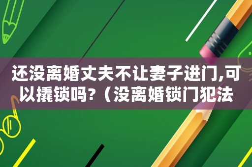 還沒離婚丈夫不讓妻子進門,可以撬鎖嗎?（沒離婚鎖門犯法嗎）