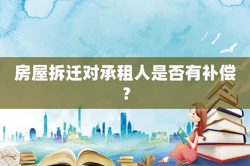 房屋拆遷對承租人是否有補償？