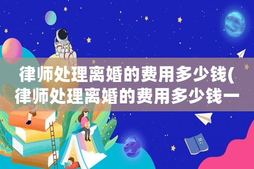 律師處理離婚的費用多少錢(律師處理離婚的費用多少錢一次)