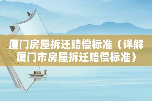 廈門房屋拆遷賠償標準（詳解廈門市房屋拆遷賠償標準）