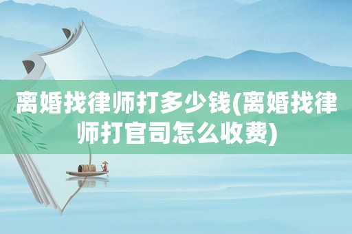 離婚找律師打多少錢(離婚找律師打官司怎么收費)