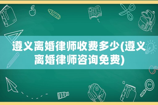 遵義離婚律師收費(fèi)多少(遵義離婚律師咨詢免費(fèi))