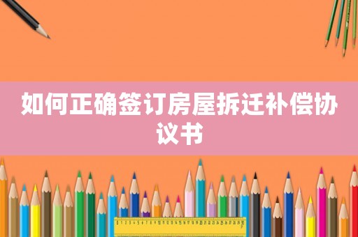如何正確簽訂房屋拆遷補償協(xié)議書