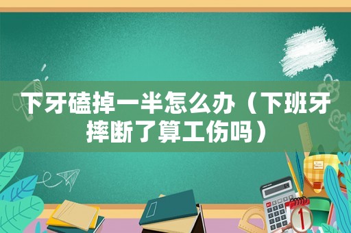 下牙磕掉一半怎么辦（下班牙摔斷了算工傷嗎）