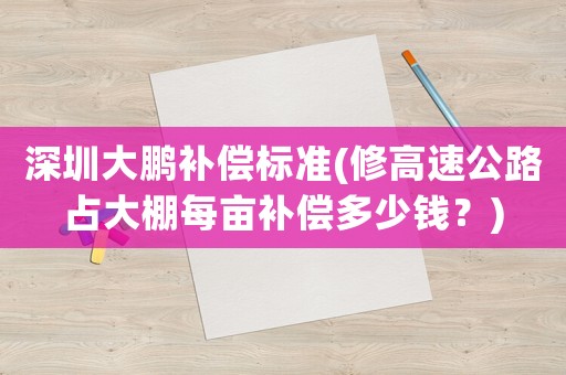 深圳大鵬補償標準(修高速公路占大棚每畝補償多少錢？)