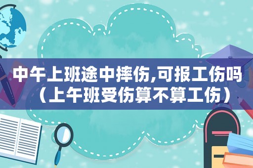 中午上班途中摔傷,可報工傷嗎（上午班受傷算不算工傷）