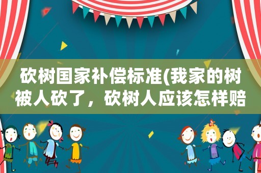 砍樹國家補償標準(我家的樹被人砍了，砍樹人應該怎樣賠償？)