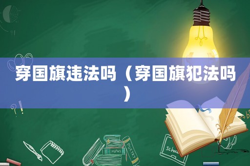 穿國旗違法嗎（穿國旗犯法嗎）