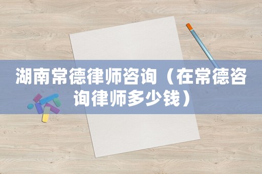湖南常德律師咨詢（在常德咨詢律師多少錢）