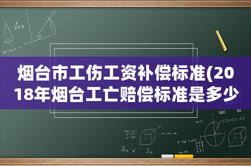 煙臺市工傷工資補償標(biāo)準(zhǔn)(2018年煙臺工亡賠償標(biāo)準(zhǔn)是多少)