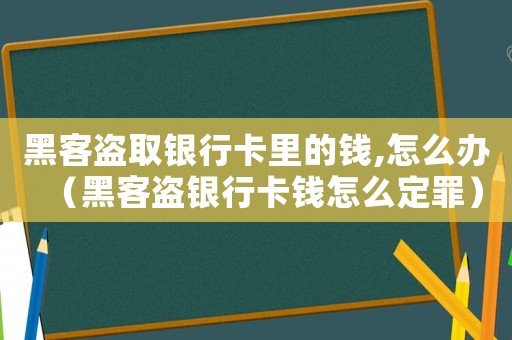 黑客盜取銀行卡里的錢,怎么辦（黑客盜銀行卡錢怎么定罪）