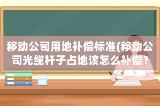 移動公司用地補償標準(移動公司光纜桿子占地該怎么補償？)