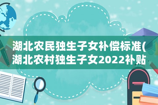 湖北農民獨生子女補償標準(湖北農村獨生子女2022補貼？)