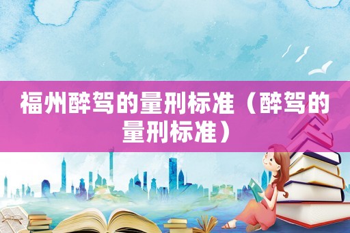 福州醉駕的量刑標準（醉駕的量刑標準）