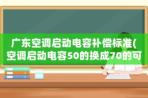 廣東空調啟動電容補償標準(空調啟動電容50的換成70的可以嗎)