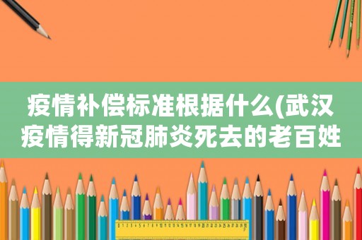 疫情補償標準根據什么(武漢疫情得新冠肺炎死去的老百姓，國家給憮恤金，補償金嗎)