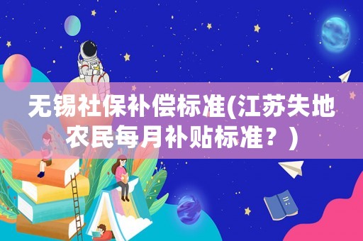 無錫社保補償標準(江蘇失地農民每月補貼標準？)