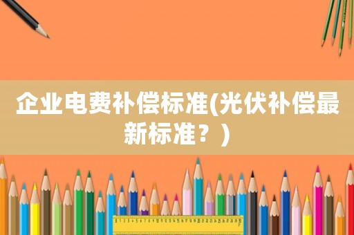 企業(yè)電費補償標準(光伏補償最新標準？)