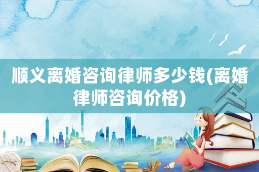 順義離婚咨詢律師多少錢(離婚律師咨詢價(jià)格)