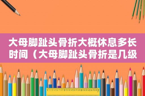 大母腳趾頭骨折大概休息多長(zhǎng)時(shí)間（大母腳趾頭骨折是幾級(jí)工傷）