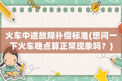 火車中途故障補償標準(想問一下火車晚點算正常現象嗎？)