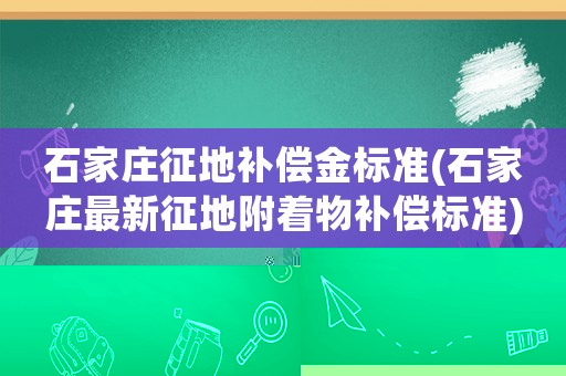 石家莊征地補償金標準(石家莊最新征地附著物補償標準)