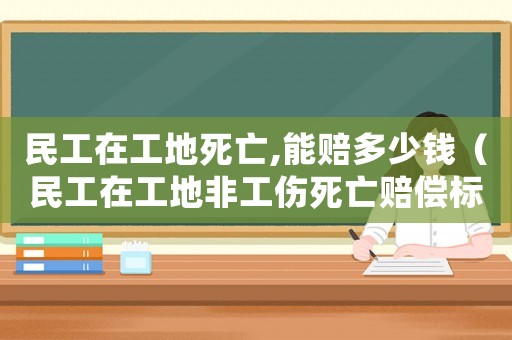 民工在工地死亡,能賠多少錢（民工在工地非工傷死亡賠償標準）