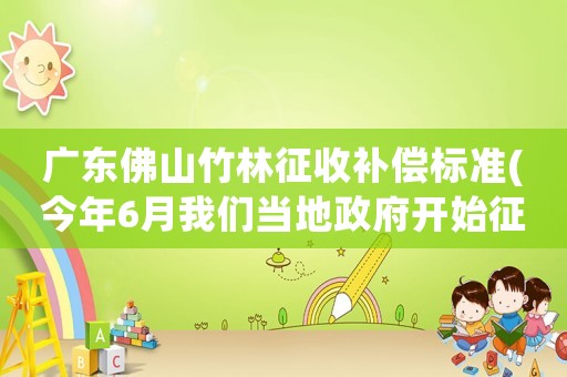 廣東佛山竹林征收補償標準(今年6月我們當地政府開始征用我們的耕地耕地里種殖了樹和竹林請問一畝能補償多少錢)