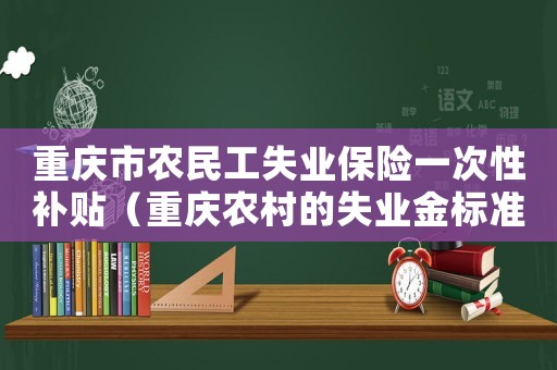 重慶市農民工失業保險一次性補貼（重慶農村的失業金標準是多少）
