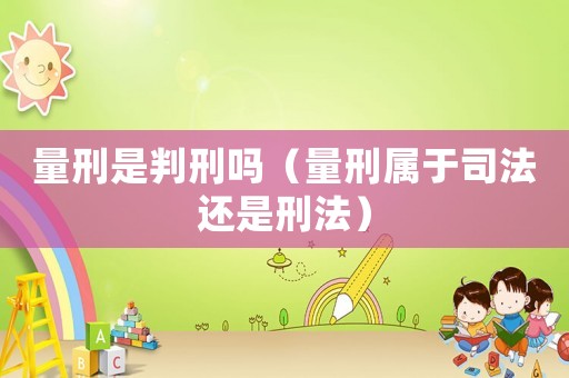 量刑是判刑嗎（量刑屬于司法還是刑法）