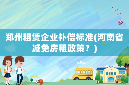 鄭州租賃企業補償標準(河南省減免房租政策？)