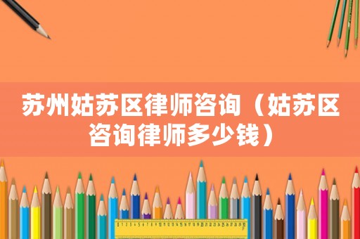 蘇州姑蘇區(qū)律師咨詢（姑蘇區(qū)咨詢律師多少錢）