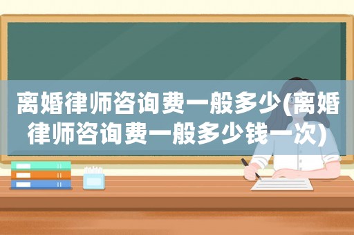 離婚律師咨詢費一般多少(離婚律師咨詢費一般多少錢一次)